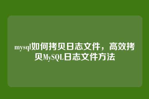 mysql如何拷贝日志文件,高效拷贝MySQL日志文件方法