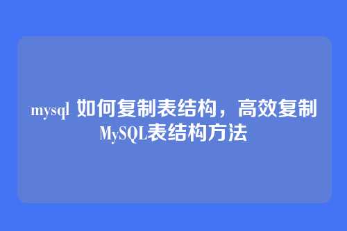 mysql 如何复制表结构,高效复制MySQL表结构方法