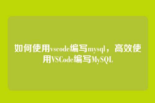如何使用vscode编写mysql，高效使用VSCode编写MySQL
