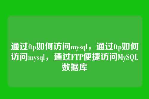 通过ftp如何访问mysql,通过ftp如何访问mysql,通过FTP便捷访问MySQL数据库