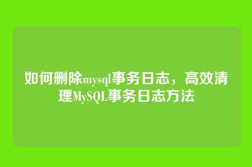 如何删除mysql事务日志,高效清理MySQL事务日志方法