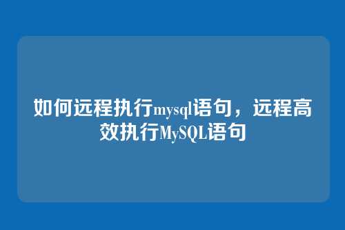 如何远程执行mysql语句，远程高效执行MySQL语句