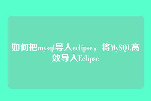 如何把mysql导入eclipse,将MySQL高效导入Eclipse