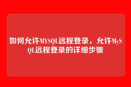 如何允许MYSQL远程登录,允许MySQL远程登录的详细步骤