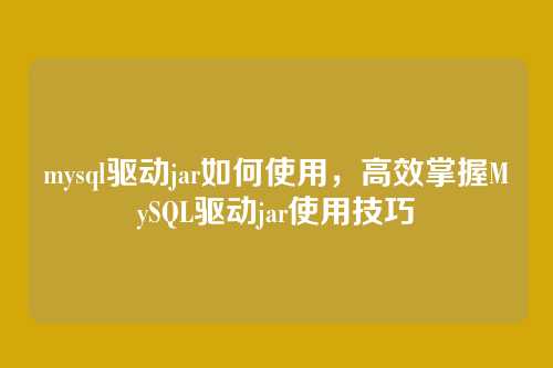 mysql驱动jar如何使用,高效掌握MySQL驱动jar使用技巧