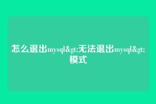 怎么退出mysql>无法退出mysql>模式