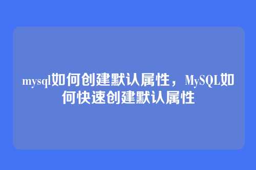 mysql如何创建默认属性,MySQL如何快速创建默认属性