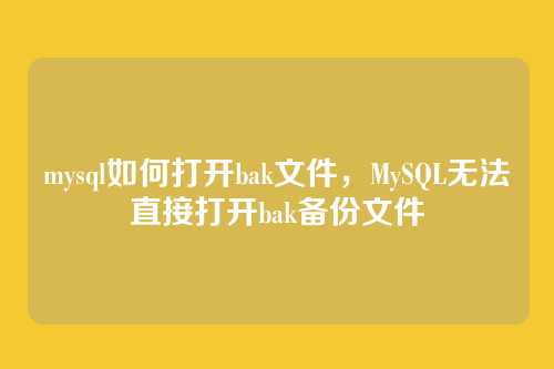 mysql如何打开bak文件,MySQL无法直接打开bak备份文件