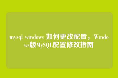 mysql windows 如何更改配置,Windows版MySQL配置修改指南