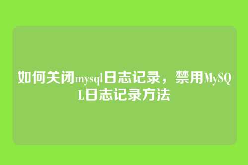 如何关闭mysql日志记录,禁用MySQL日志记录方法