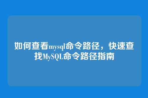 如何查看mysql命令路径,快速查找MySQL命令路径指南