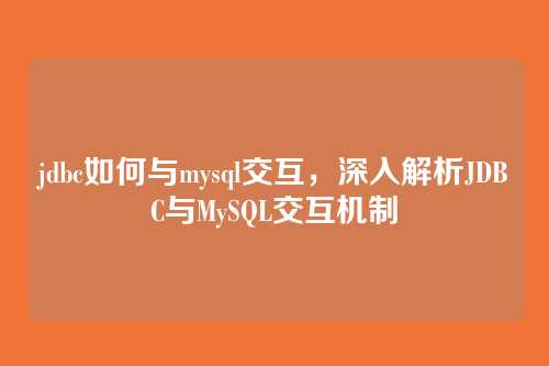 jdbc如何与mysql交互,深入解析JDBC与MySQL交互机制
