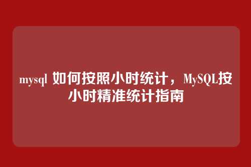 mysql 如何按照小时统计,MySQL按小时精准统计指南