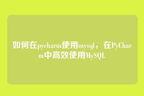 如何在pycharm使用mysql,在PyCharm中高效使用MySQL
