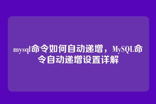 mysql命令如何自动递增,MySQL命令自动递增设置详解