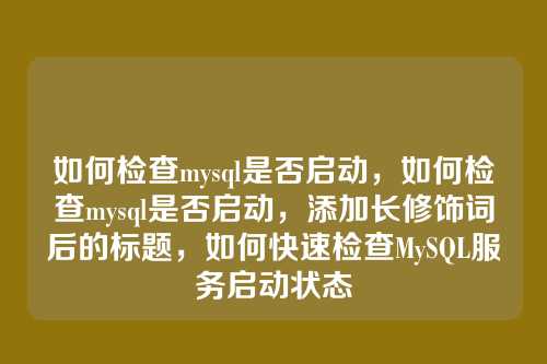 如何检查mysql是否启动，如何检查mysql是否启动，添加长修饰词后的标题，如何快速检查MySQL服务启动状态