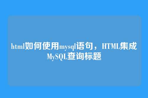 html如何使用mysql语句,HTML集成MySQL查询标题