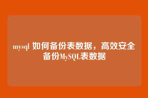 mysql 如何备份表数据,高效安全备份MySQL表数据