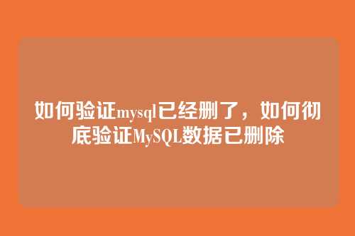 如何验证mysql已经删了,如何彻底验证MySQL数据已删除