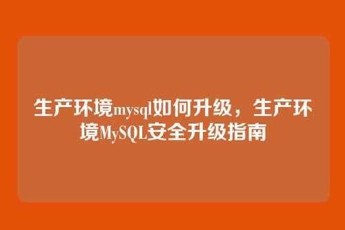 生产环境mysql如何升级,生产环境MySQL安全升级指南