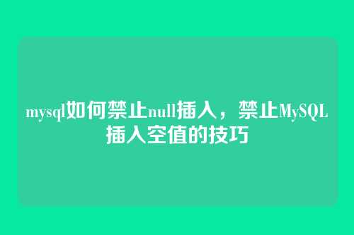 mysql如何禁止null插入,禁止MySQL插入空值的技巧