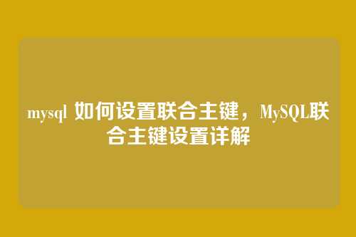mysql 如何设置联合主键,MySQL联合主键设置详解