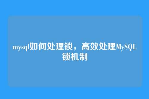 mysql如何处理锁,高效处理MySQL锁机制