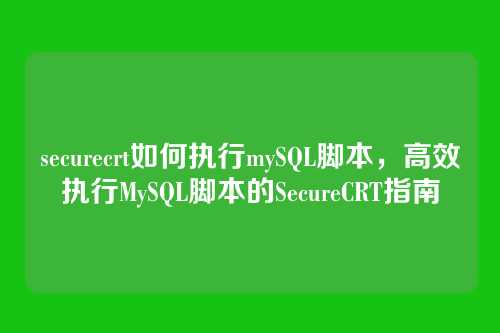 securecrt如何执行mySQL脚本,高效执行MySQL脚本的SecureCRT指南