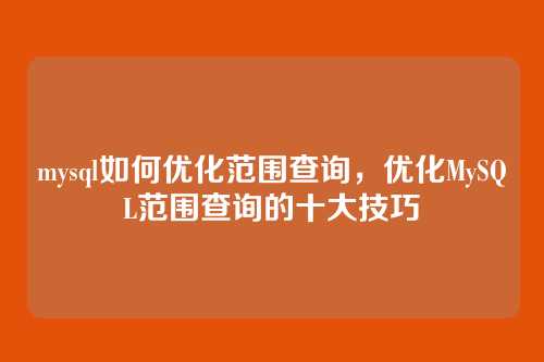 mysql如何优化范围查询,优化MySQL范围查询的十大技巧