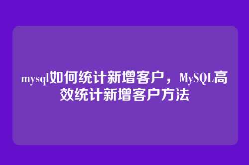 mysql如何统计新增客户,MySQL高效统计新增客户方法
