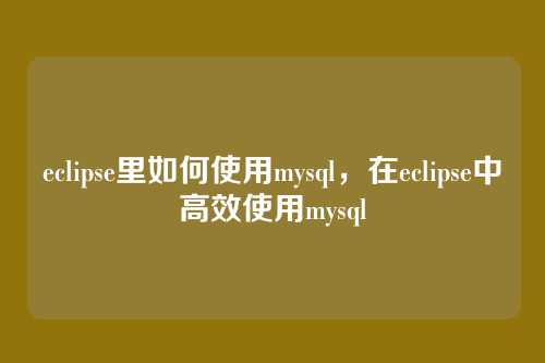 eclipse里如何使用mysql,在eclipse中高效使用mysql