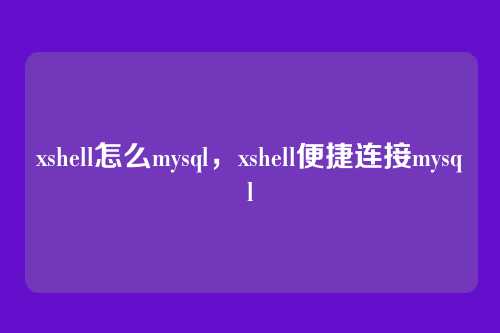 xshell怎么mysql,xshell便捷连接mysql