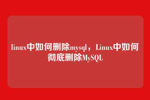 linux中如何删除mysql,Linux中如何彻底删除MySQL