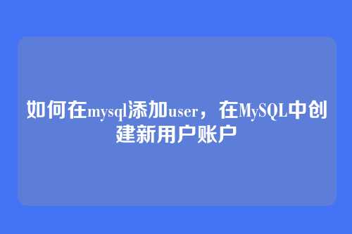 如何在mysql添加user,在MySQL中创建新用户账户