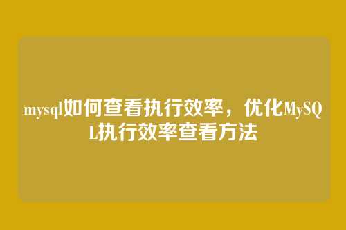 mysql如何查看执行效率,优化MySQL执行效率查看方法