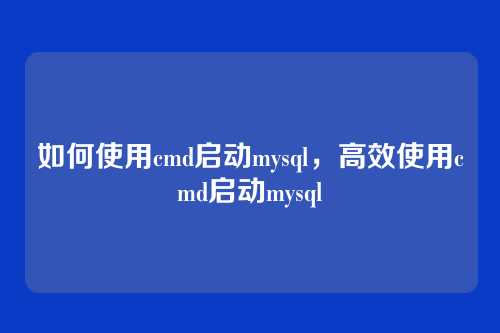 如何使用cmd启动mysql,高效使用cmd启动mysql