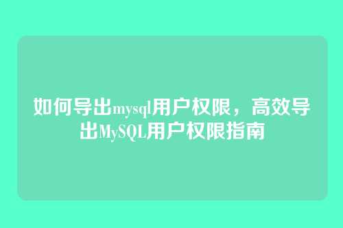如何导出mysql用户权限,高效导出MySQL用户权限指南