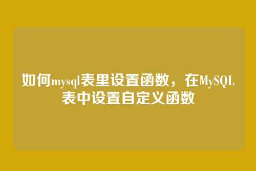 如何mysql表里设置函数,在MySQL表中设置自定义函数