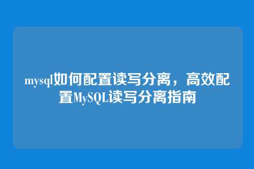 mysql如何配置读写分离,高效配置MySQL读写分离指南