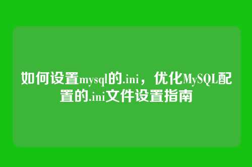 如何设置mysql的.ini,优化MySQL配置的.ini文件设置指南