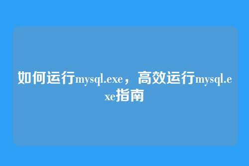 如何运行mysql.exe,高效运行mysql.exe指南