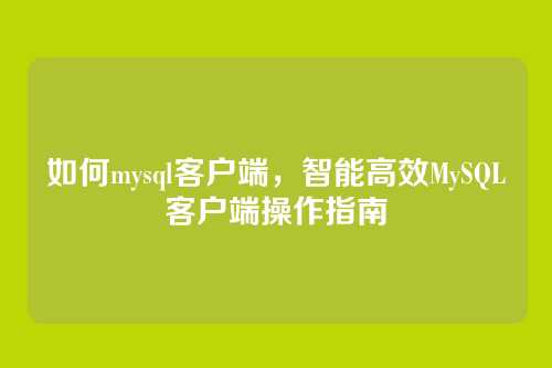 如何mysql客户端,智能高效MySQL客户端操作指南