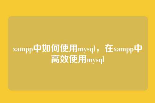 xampp中如何使用mysql,在xampp中高效使用mysql