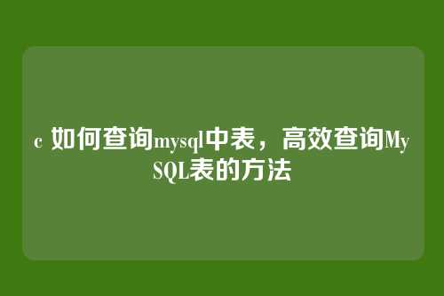c 如何查询mysql中表,高效查询MySQL表的方法