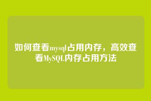 如何查看mysql占用内存，高效查看MySQL内存占用方法
