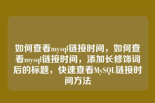 如何查看mysql链接时间,如何查看mysql链接时间,添加长修饰词后的标题,快速查看MySQL链接时间方法