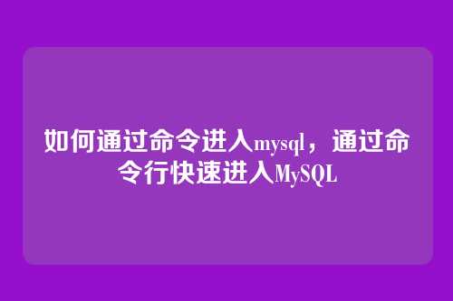 如何通过命令进入mysql,通过命令行快速进入MySQL
