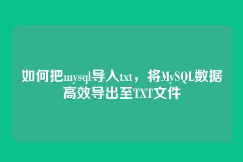 如何把mysql导入txt,将MySQL数据高效导出至TXT文件