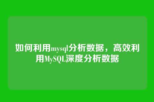 如何利用mysql分析数据,高效利用MySQL深度分析数据