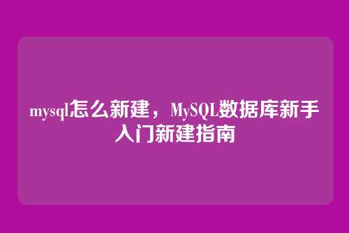 mysql怎么新建,MySQL数据库新手入门新建指南